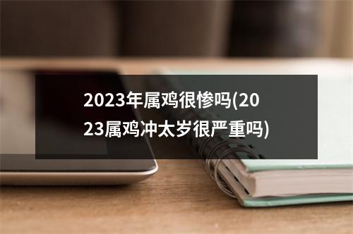 2023年属鸡很惨吗(2023属鸡冲太岁很严重吗)