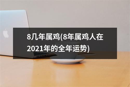 8几年属鸡(8年属鸡人在2021年的全年运势)