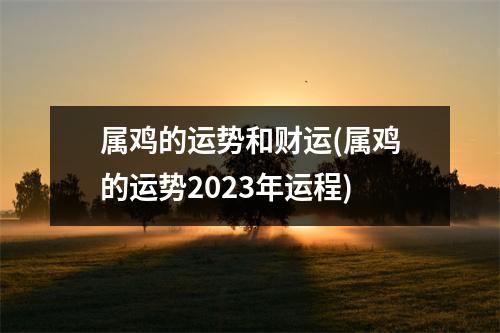 属鸡的运势和财运(属鸡的运势2023年运程)