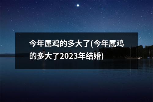 今年属鸡的多大了(今年属鸡的多大了2023年结婚)