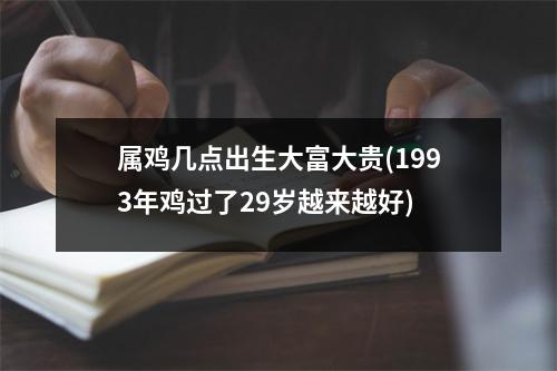 属鸡几点出生大富大贵(1993年鸡过了29岁越来越好)