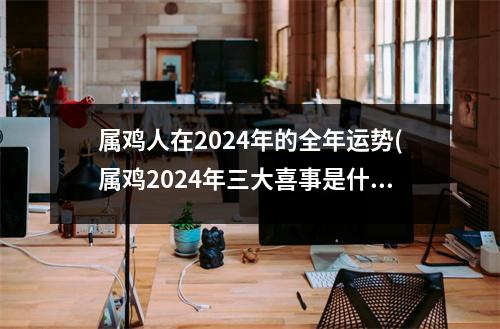 属鸡人在2024年的全年运势(属鸡2024年三大喜事是什么)