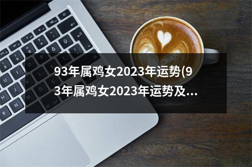 93年属鸡女2023年运势(93年属鸡女2023年运势及运程每月运程五月运气)