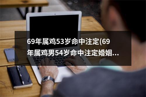 69年属鸡53岁命中注定(69年属鸡男54岁命中注定婚姻)