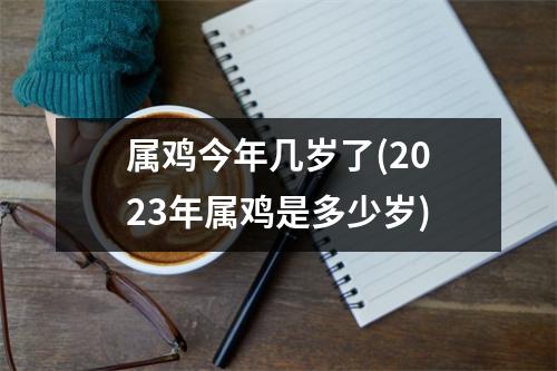 属鸡今年几岁了(2023年属鸡是多少岁)