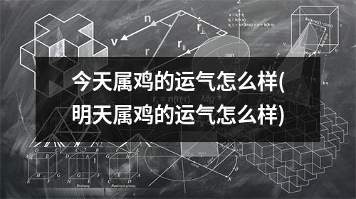 今天属鸡的运气怎么样(明天属鸡的运气怎么样)