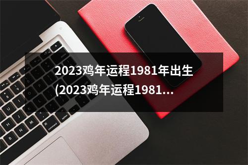 2023鸡年运程1981年出生(2023鸡年运程1981年出生冲太岁配带什么)