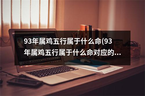 93年属鸡五行属于什么命(93年属鸡五行属于什么命对应的五行城市)