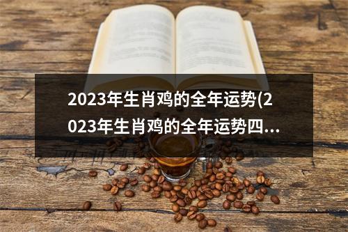 2023年生肖鸡的全年运势(2023年生肖鸡的全年运势四月二十一日)