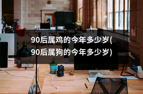 90后属鸡的今年多少岁(90后属狗的今年多少岁)