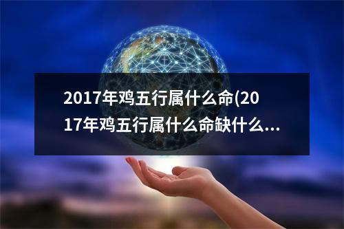 2017年鸡五行属什么命(2017年鸡五行属什么命缺什么)