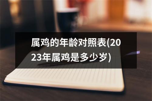 属鸡的年龄对照表(2023年属鸡是多少岁)