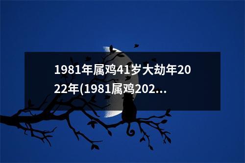 1981年属鸡41岁大劫年2022年(1981属鸡2023危险的一个月)