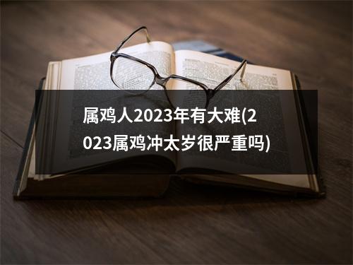 属鸡人2023年有大难(2023属鸡冲太岁很严重吗)