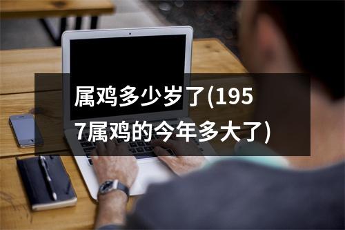 属鸡多少岁了(1957属鸡的今年多大了)