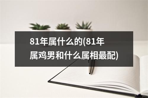 81年属什么的(81年属鸡男和什么属相配)