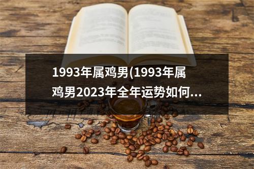 1993年属鸡男(1993年属鸡男2023年全年运势如何)