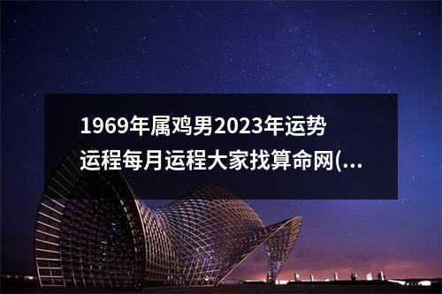 1969年属鸡男2023年运势运程每月运程大家找算命网(1969年属鸡临终寿命多大)