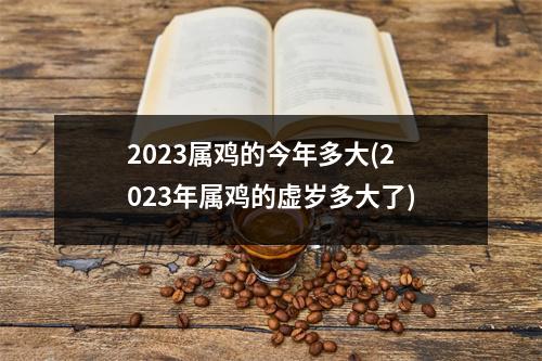 2023属鸡的今年多大(2023年属鸡的虚岁多大了)