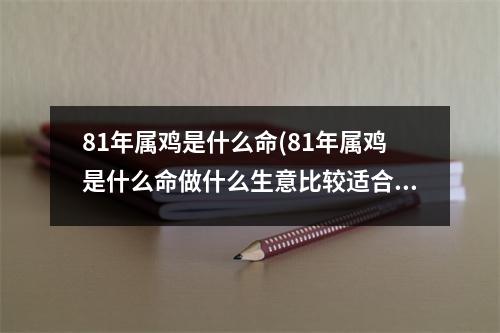 81年属鸡是什么命(81年属鸡是什么命做什么生意比较适合)