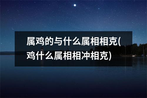 属鸡的与什么属相相克(鸡什么属相相冲相克)