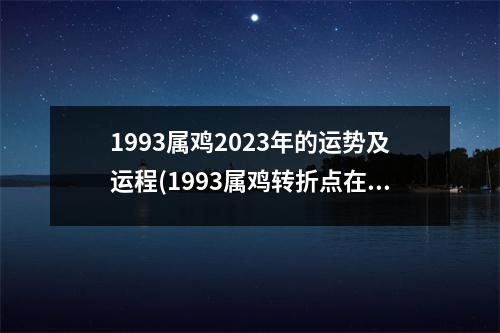 1993属鸡2023年的运势及运程(1993属鸡转折点在哪一年)