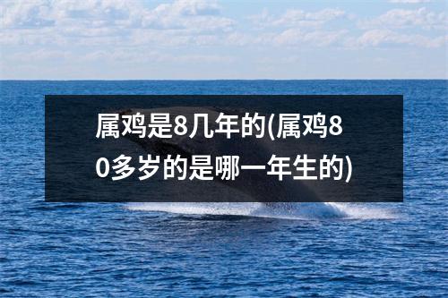 属鸡是8几年的(属鸡80多岁的是哪一年生的)