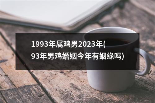 1993年属鸡男2023年(93年男鸡婚姻今年有姻缘吗)