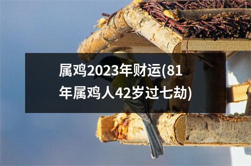 属鸡2023年财运(81年属鸡人42岁过七劫)