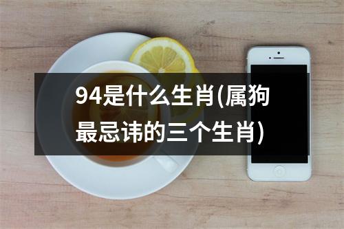 94是什么生肖(属狗忌讳的三个生肖)