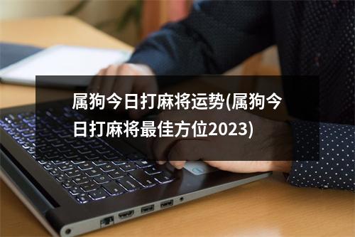 属狗今日打麻将运势(属狗今日打麻将佳方位2023)