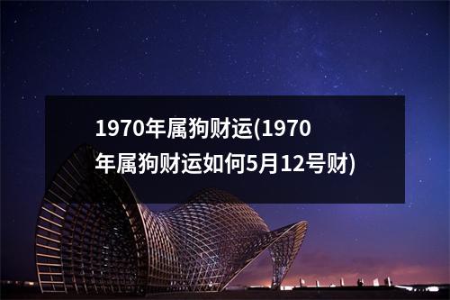 1970年属狗财运(1970年属狗财运如何5月12号财)