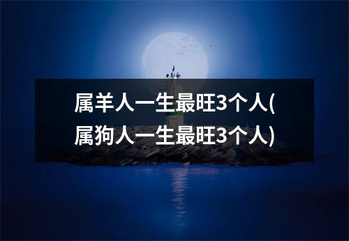 属羊人一生旺3个人(属狗人一生旺3个人)