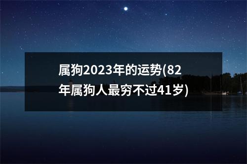 属狗2023年的运势(82年属狗人穷不过41岁)