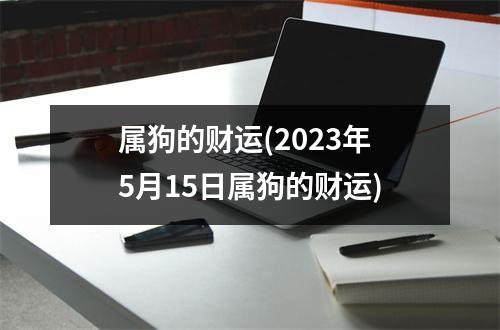 属狗的财运(2023年5月15日属狗的财运)