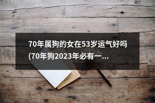 70年属狗的女在53岁运气好吗(70年狗2023年必有一难)