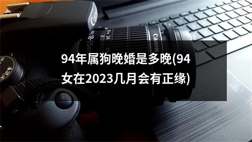 94年属狗晚婚是多晚(94女在2023几月会有正缘)