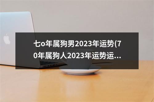 七o年属狗男2023年运势(70年属狗人2023年运势运程每月运程)