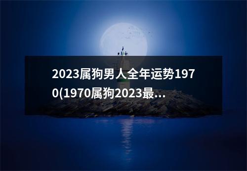 2023属狗男人全年运势1970(1970属狗2023危险的一个月)