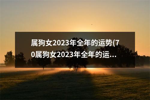 属狗女2023年全年的运势(70属狗女2023年全年的运势运程)