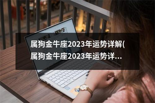 属狗金牛座2023年运势详解(属狗金牛座2023年运势详解1970年)