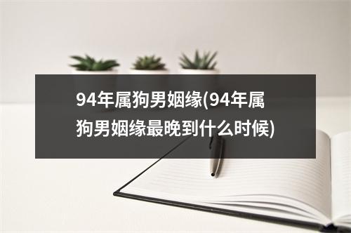 94年属狗男姻缘(94年属狗男姻缘晚到什么时候)