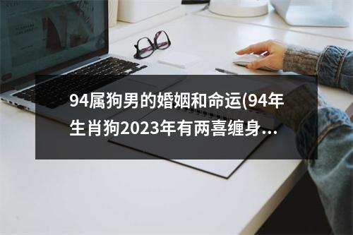 94属狗男的婚姻和命运(94年生肖狗2023年有两喜缠身)