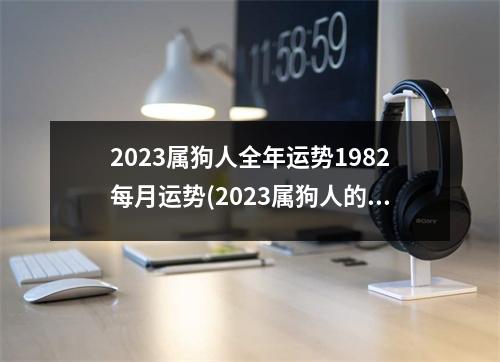 2023属狗人全年运势1982每月运势(2023属狗人的全年运势1982.年全年爱情事业婚姻)