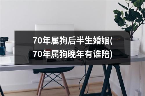 70年属狗后半生婚姻(70年属狗晚年有谁陪)