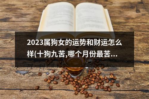 2023属狗女的运势和财运怎么样(十狗九苦,哪个月份苦)