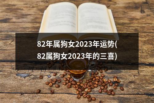 82年属狗女2023年运势(82属狗女2023年的三喜)