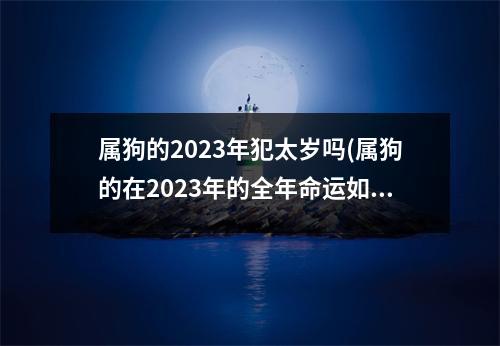 属狗的2023年犯太岁吗(属狗的在2023年的全年命运如何)