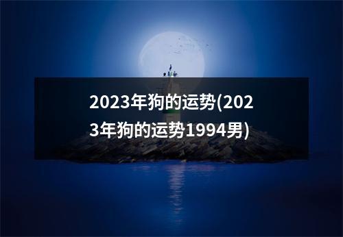 2023年狗的运势(2023年狗的运势1994男)