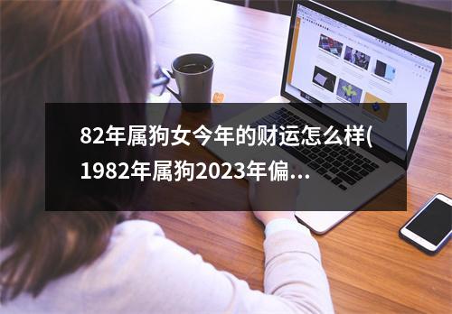 82年属狗女今年的财运怎么样(1982年属狗2023年偏财运)